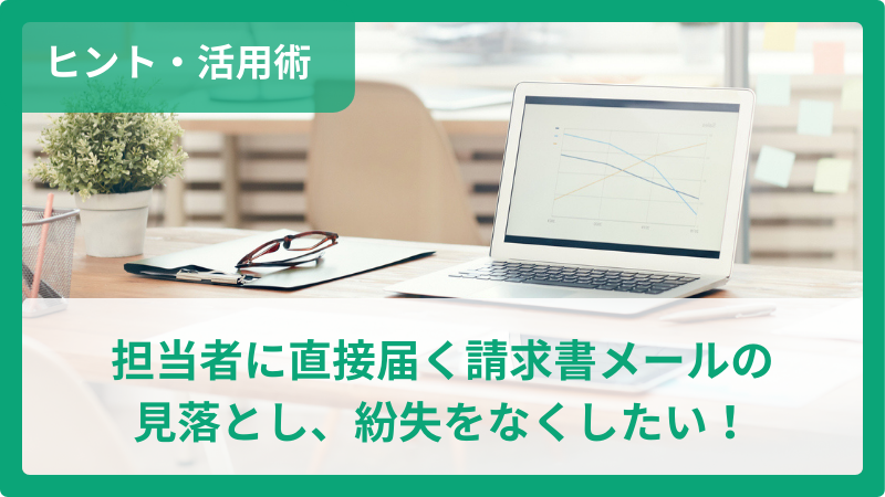 担当者に直接届く請求書メールの見落とし、紛失をなくしたい！
